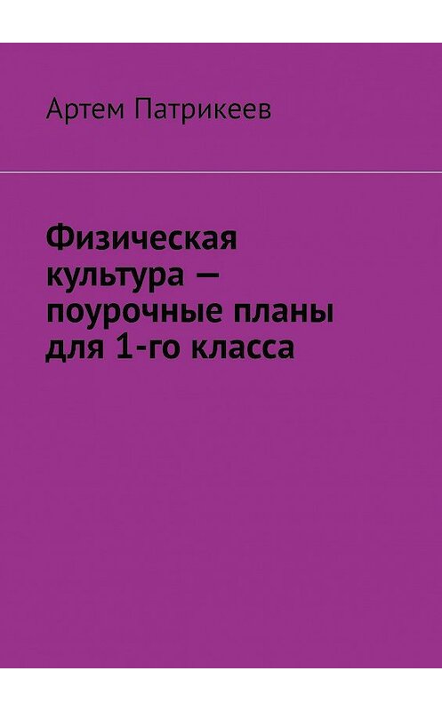 Обложка книги «Физическая культура – поурочные планы для 1-го класса» автора Артема Патрикеева. ISBN 9785449884824.