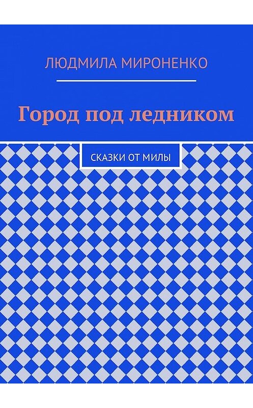 Обложка книги «Город под ледником. Сказки от Милы» автора Людмилы Мироненко. ISBN 9785447491468.