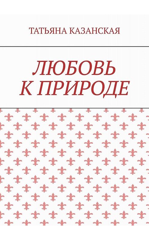 Обложка книги «Любовь к природе» автора Татьяны Казанская. ISBN 9785005025005.