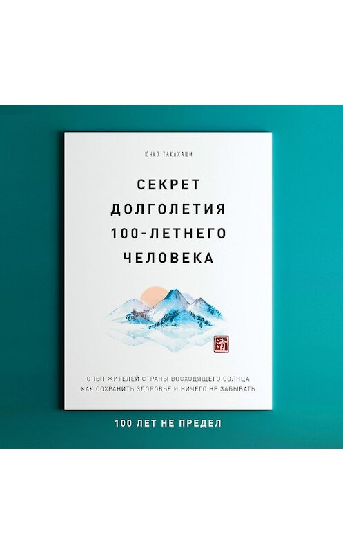 Обложка аудиокниги «Секрет долголетия 100-летнего человека. Опыт жителей Страны восходящего солнца как сохранить здоровье и ничего не забывать: 100 лет не предел» автора Юнко Такахаши.