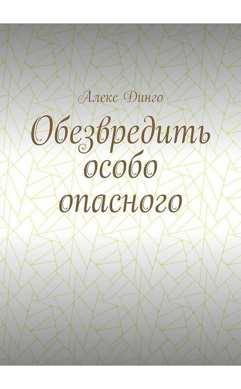 Обложка книги «Обезвредить особо опасного» автора Алекс Динго. ISBN 9785005148384.