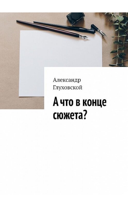 Обложка книги «А что в конце сюжета?» автора Александра Глуховскоя. ISBN 9785449602565.