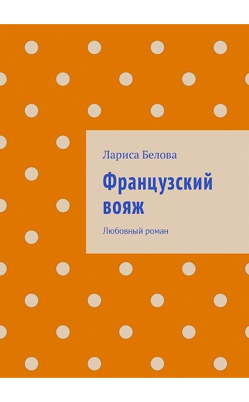 Обложка книги «Французский вояж. Любовный роман» автора Лариси Беловы. ISBN 9785448517082.