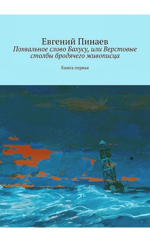 Обложка книги «Похвальное слово Бахусу, или Верстовые столбы бродячего живописца. Книга первая» автора Евгеного Пинаева. ISBN 9785005181763.