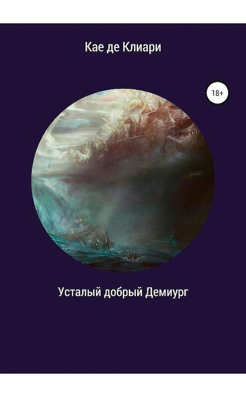 Обложка книги «Усталый добрый Демиург» автора Кае Де Клиари издание 2019 года.