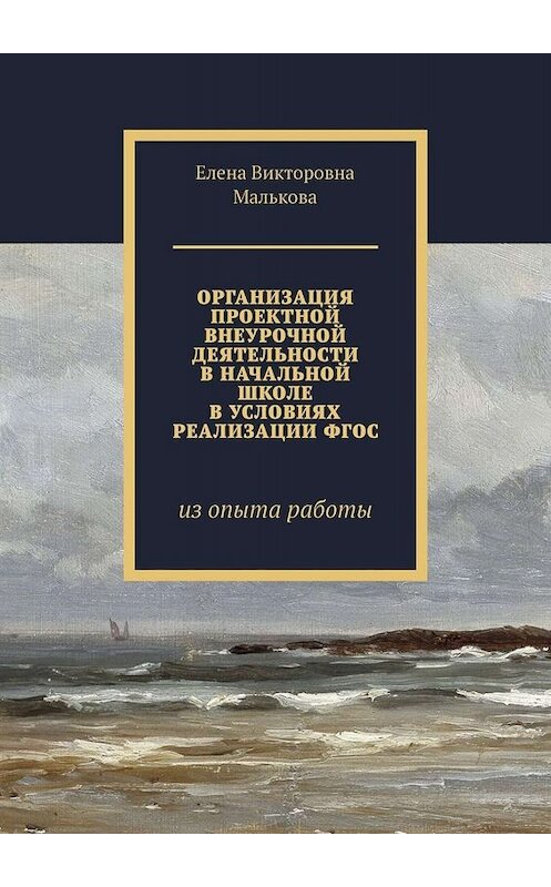 Обложка книги «Организация проектной внеурочной деятельности в начальной школе в условиях реализации ФГОС. Из опыта работы» автора Елены Мальковы. ISBN 9785449692146.