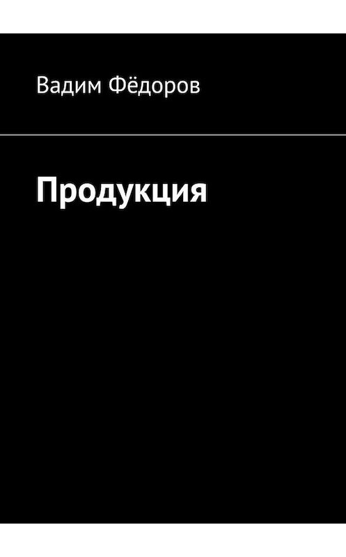 Обложка книги «Продукция» автора Вадима Фёдорова. ISBN 9785005027764.