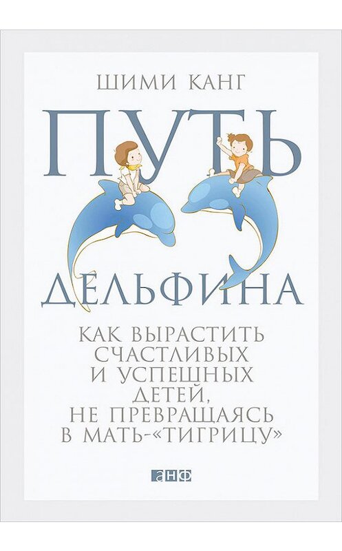 Обложка книги «Путь дельфина. Как вырастить счастливых и успешных детей, не превращаясь в мать-«тигрицу»» автора Шими Канга издание 2015 года. ISBN 9785961430523.