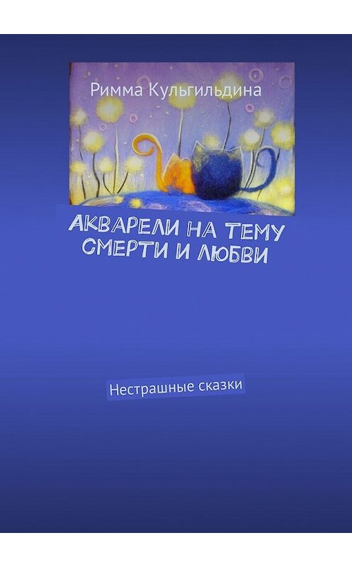 Обложка книги «Акварели на тему смерти и любви. Нестрашные сказки» автора Риммы Кульгильдины. ISBN 9785449330710.