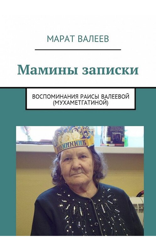 Обложка книги «Мамины записки. Воспоминания Раисы Валеевой (Мухаметгатиной)» автора Марата Валеева. ISBN 9785449032638.