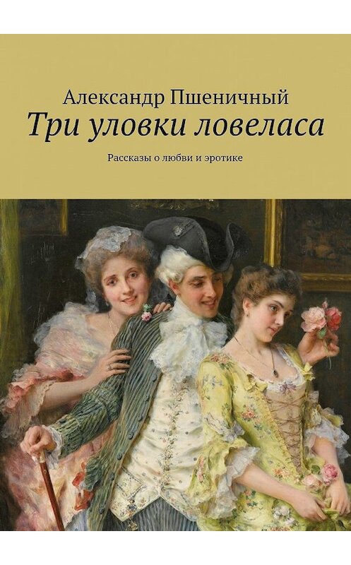 Обложка книги «Три уловки ловеласа. Рассказы о любви и эротике» автора Александра Пшеничный. ISBN 9785448354533.