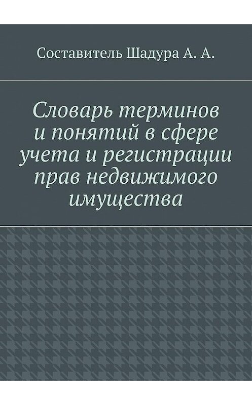 Обложка книги «Словарь терминов и понятий в сфере учета и регистрации прав недвижимого имущества» автора Антон Шадуры. ISBN 9785448522925.