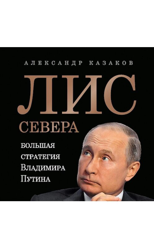 Обложка аудиокниги «Лис Севера. Большая стратегия Владимира Путина» автора Александра Казакова.