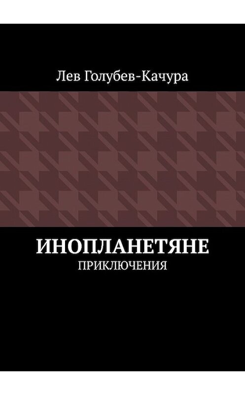 Обложка книги «Инопланетяне. Приключения» автора Лева Голубев-Качуры. ISBN 9785449333452.