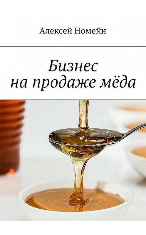 Обложка книги «Бизнес на продаже мёда» автора Алексея Номейна. ISBN 9785448517402.