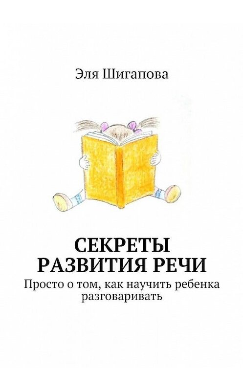 Обложка книги «Секреты развития речи. Просто о том, как научить ребенка разговаривать» автора Эли Шигаповы. ISBN 9785448391521.