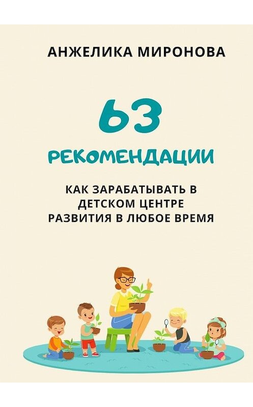 Обложка книги «63 рекомендации как зарабатывать в детском центре развития в любое время» автора Анжелики Мироновы. ISBN 9785005114631.