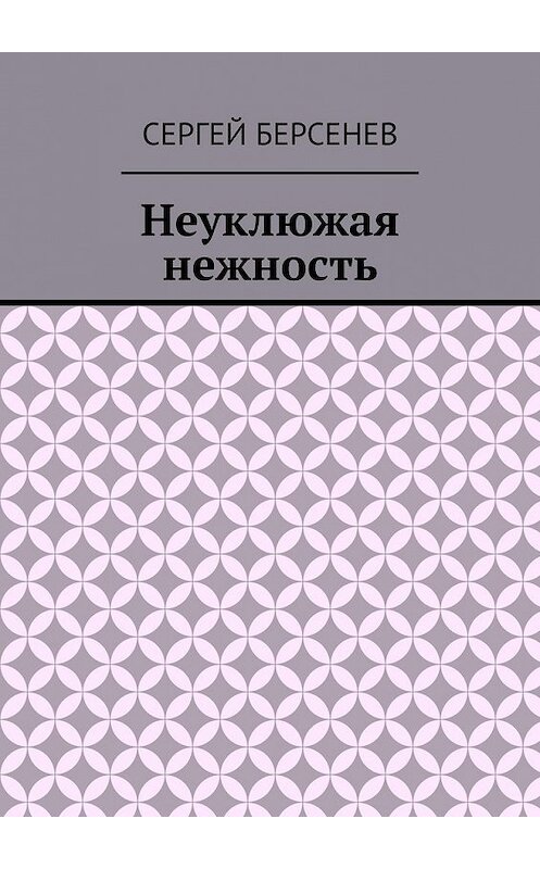 Обложка книги «Неуклюжая нежность» автора Сергея Берсенева. ISBN 9785449351685.