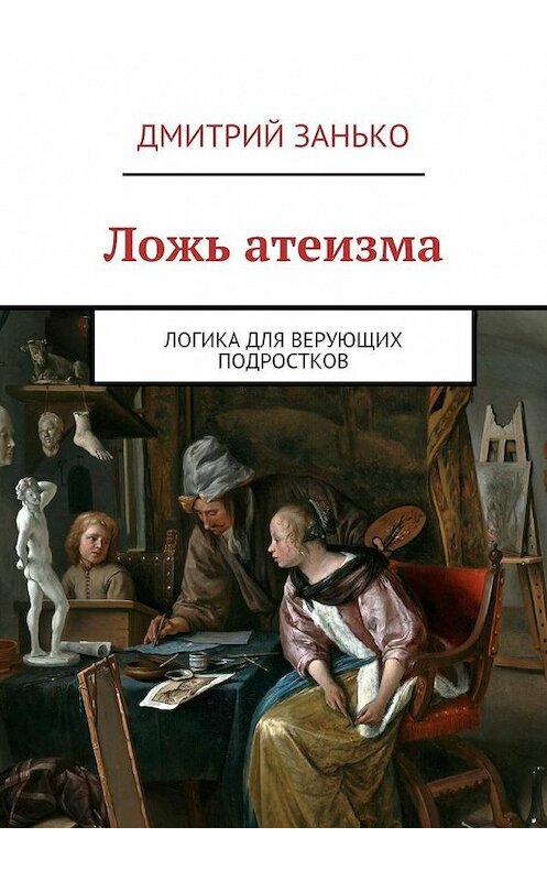 Обложка книги «Ложь атеизма. Логика для верующих подростков» автора Дмитрия Заньки. ISBN 9785448346996.