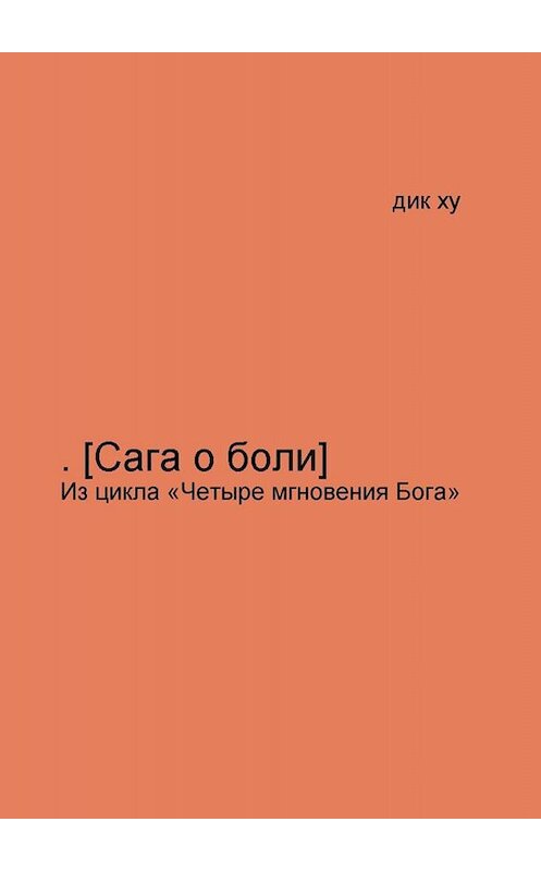 Обложка книги «.[Сага о боли]. Из цикла «Четыре мгновения Бога»» автора Дик Ху. ISBN 9785449805560.