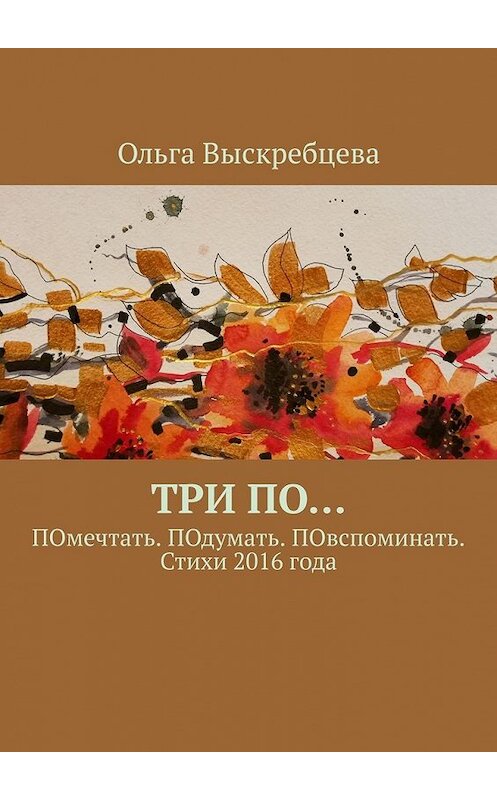 Обложка книги «Три ПО… ПОмечтать. ПОдумать. ПОвспоминать. Стихи 2016 года» автора Ольги Выскребцевы. ISBN 9785449367983.