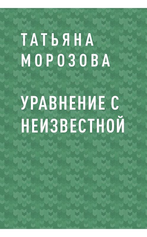 Обложка книги «Уравнение с неизвестной» автора Татьяны Морозовы.