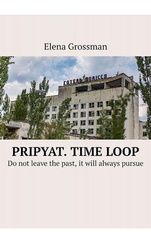 Обложка книги «Pripyat. Time loop. Do not leave the past, it will always pursue» автора Elena Grossman. ISBN 9785005059741.