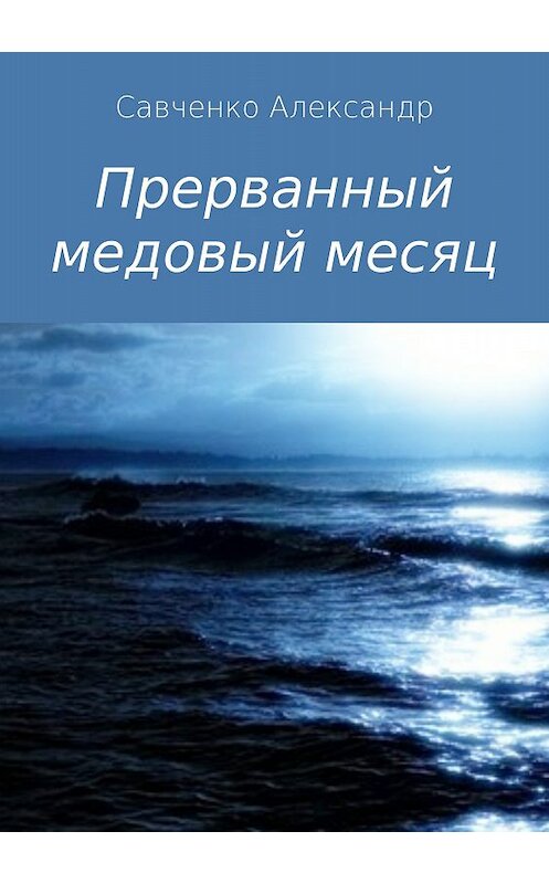 Обложка книги «Прерванный медовый месяц» автора Александр Савченко издание 2018 года.