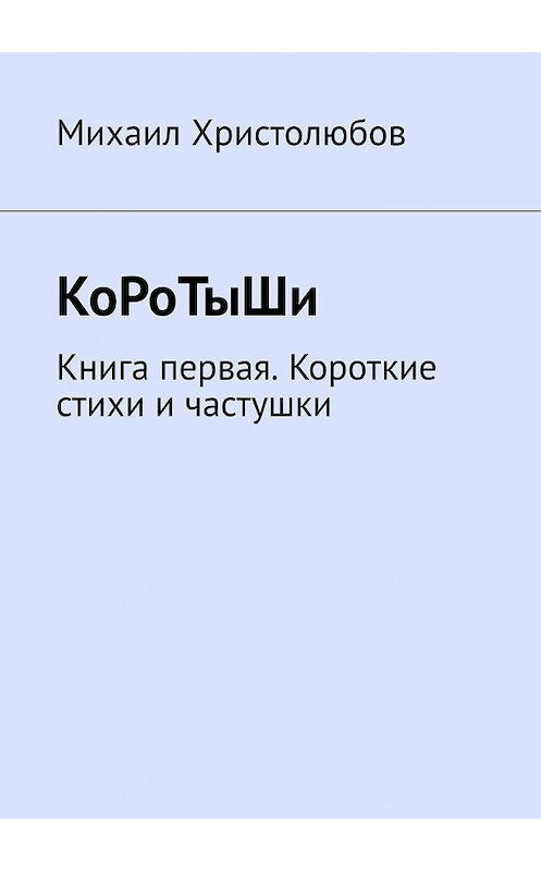 Обложка книги «КоРоТыШи. Книга первая. Короткие стихи и частушки» автора Михаила Христолюбова. ISBN 9785005070616.