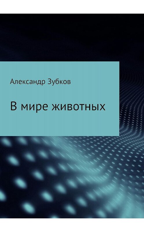 Обложка книги «В мире животных» автора Александра Зубкова издание 2018 года.