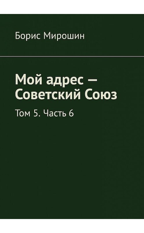 Обложка книги «Мой адрес – Советский Союз. Том 5. Часть 6» автора Бориса Мирошина. ISBN 9785449614926.