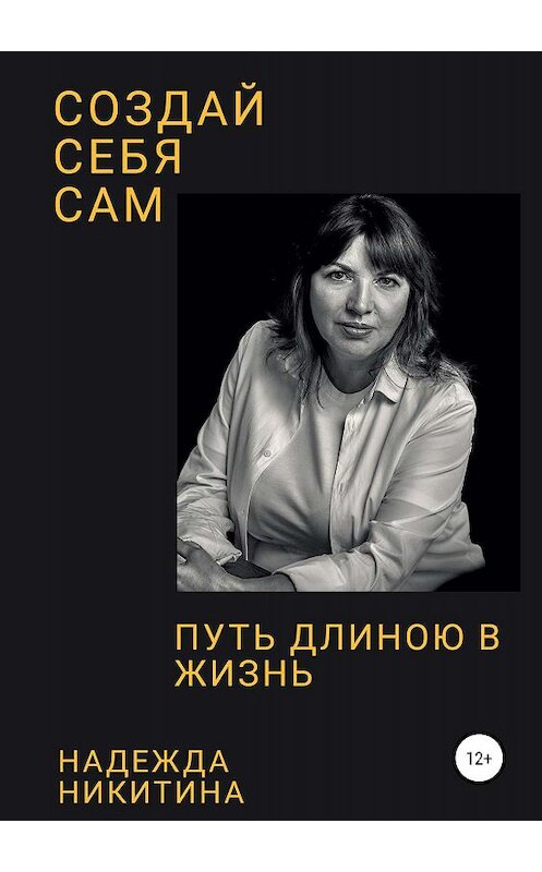 Обложка книги «Создай себя сам. Путь длиною в жизнь» автора Надежды Никитины издание 2019 года.