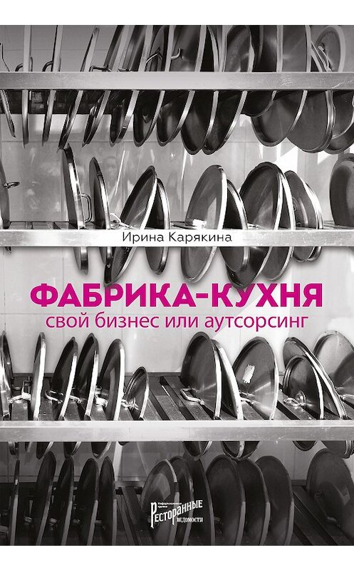 Обложка книги «Фабрика-кухня: свой бизнес или аутсорсинг» автора Ириной Карякины издание 2017 года. ISBN 9785950014918.