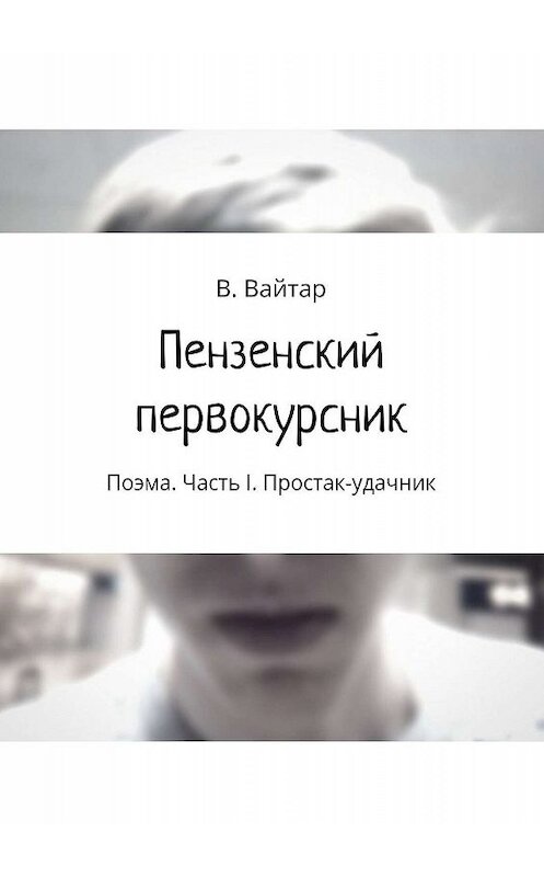 Обложка книги «Пензенский первокурсник. Поэма. Часть I. Простак-удачник» автора Владислава Вайтара. ISBN 9785448527654.