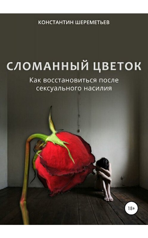 Обложка книги «Сломанный цветок. Как восстановиться после сексуального насилия» автора Константина Шереметьева издание 2019 года.