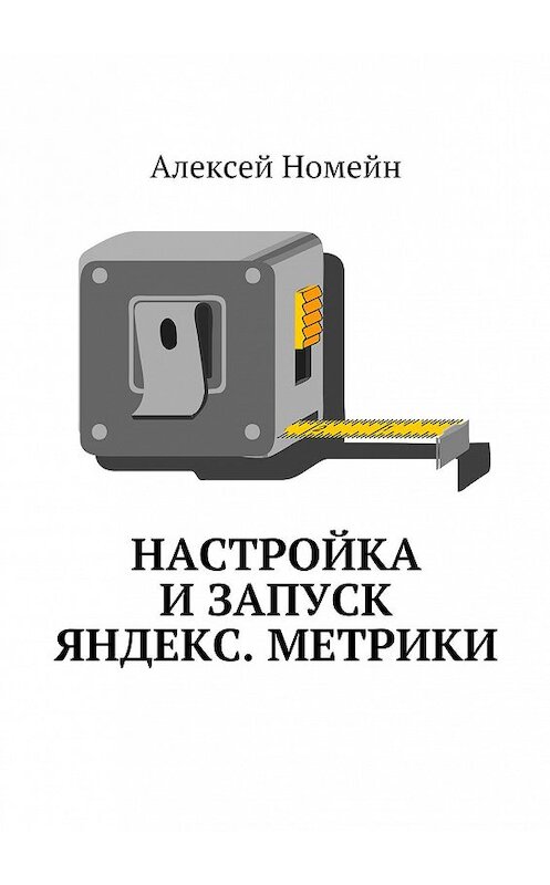 Обложка книги «Настройка и запуск Яндекс.Метрики» автора Алексея Номейна. ISBN 9785448516993.