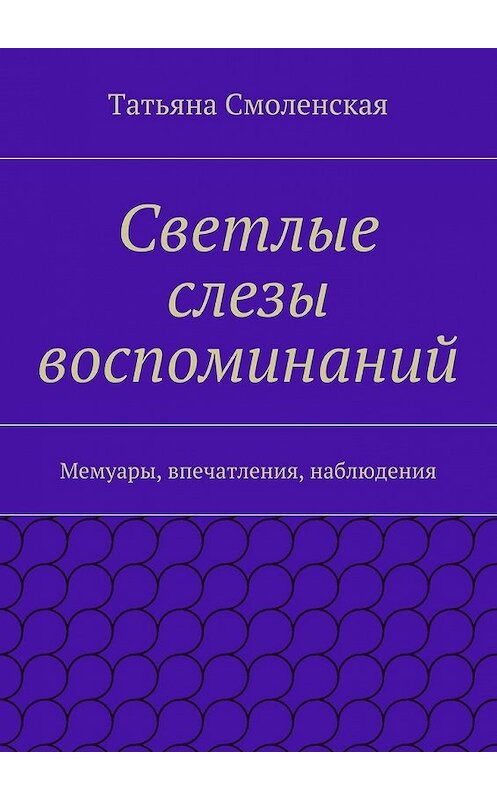 Обложка книги «Светлые слезы воспоминаний» автора Татьяны Смоленская. ISBN 9785447464493.