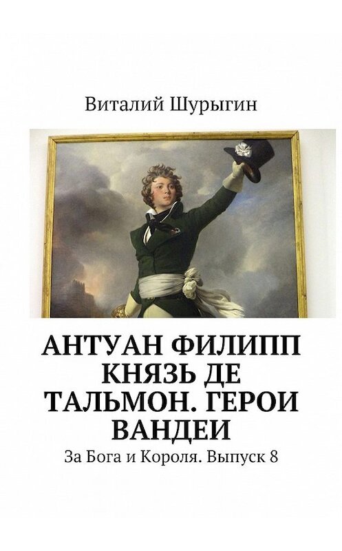 Обложка книги «Антуан Филипп князь де Тальмон. Герои Вандеи. За Бога и Короля. Выпуск 8» автора Виталия Шурыгина. ISBN 9785447494001.