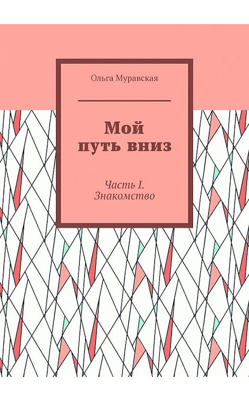 Обложка книги «Мой путь вниз. Часть I. Знакомство» автора Ольги Муравская. ISBN 9785449367532.