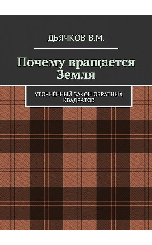 Обложка книги «Почему вращается Земля. Уточнённый закон обратных квадратов» автора Вячеслава Дьячкова. ISBN 9785449018793.