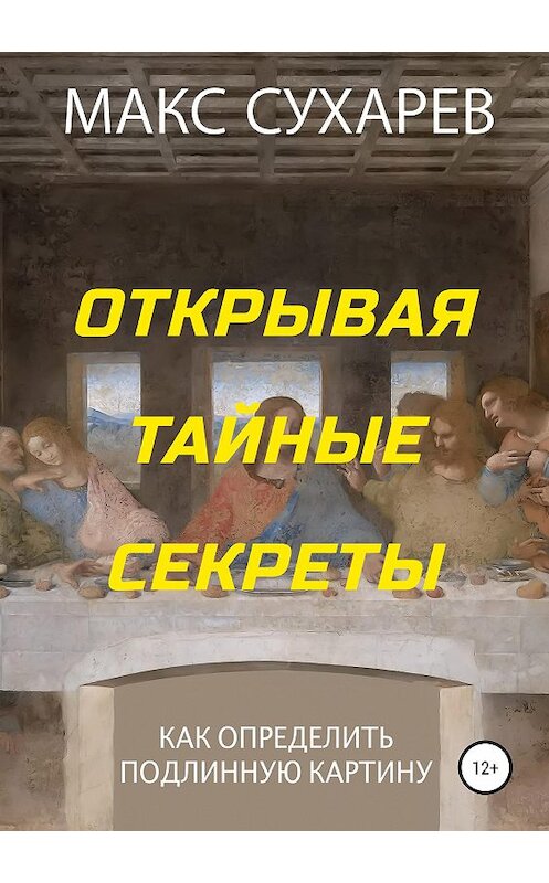 Обложка книги «Открывая тайные секреты, или Как определить подлинную картину» автора Макса Сухарева издание 2019 года. ISBN 9785532092228.