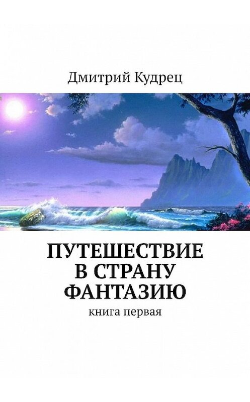 Обложка книги «Путешествие в страну Фантазию. Книга первая» автора Дмитрия Кудреца. ISBN 9785449393838.