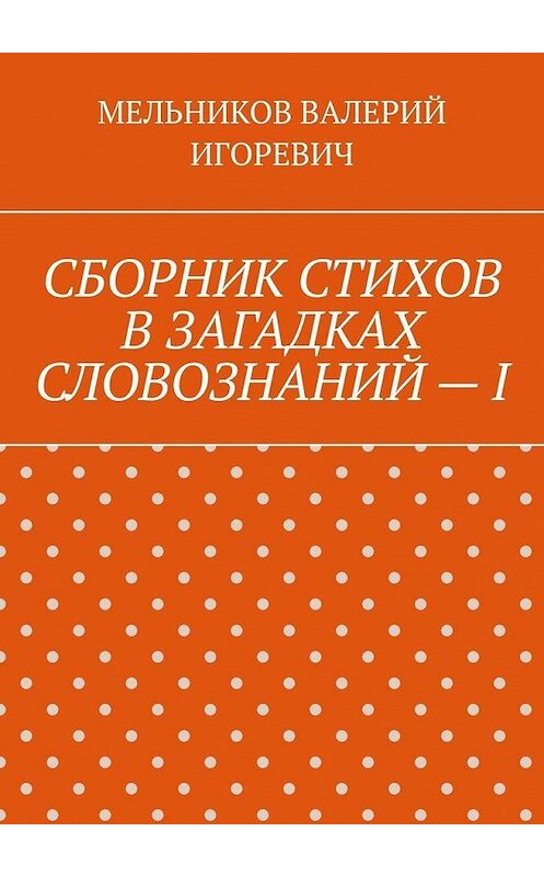 Обложка книги «СБОРНИК СТИХОВ В ЗАГАДКАХ СЛОВОЗНАНИЙ – I» автора Валерия Мельникова. ISBN 9785449864307.