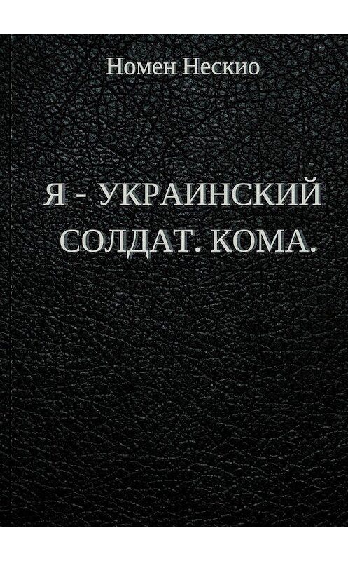 Обложка книги «Я – украинский солдат. Кома» автора Номен Нескио. ISBN 9785448506918.