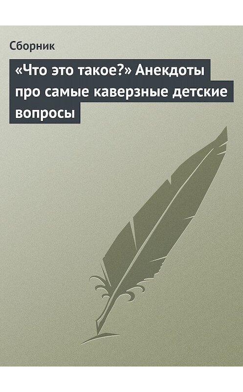 Обложка книги ««Что это такое?» Анекдоты про самые каверзные детские вопросы» автора Сборника издание 2013 года.