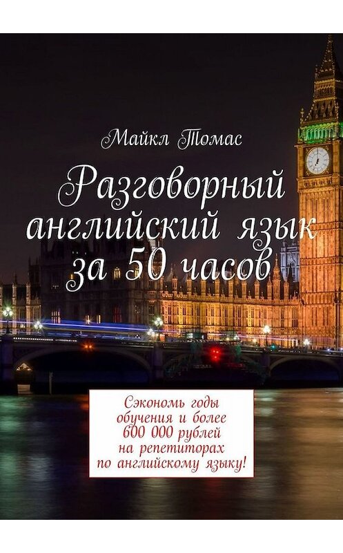 Обложка книги «Разговорный английский язык за 50 часов. Сэкономь годы обучения и более 600 000 рублей на репетиторах по английскому языку!» автора Майкла Томаса. ISBN 9785449837554.