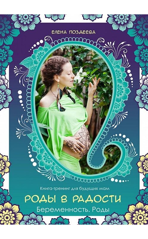 Обложка книги «Роды в радости. Беременность. Роды. Книга-тренинг для будущих мам» автора Елены Поздеевы. ISBN 9785448334610.