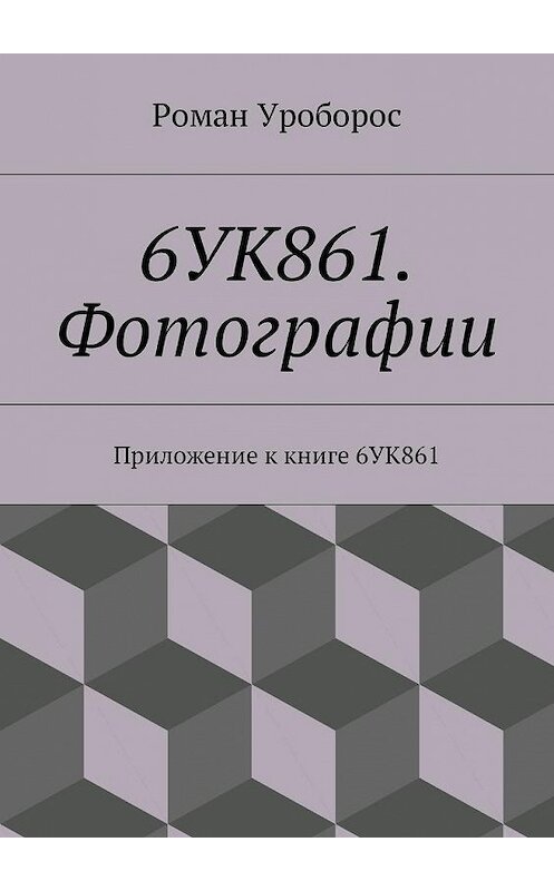 Обложка книги «6УК861. Фотографии. Приложение к книге 6УК861» автора Романа Уробороса. ISBN 9785448590580.
