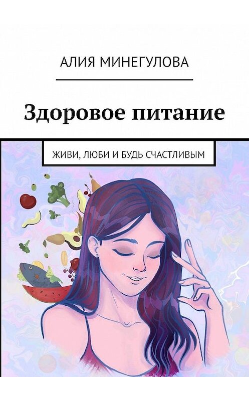 Обложка книги «Здоровое питание. Живи, люби и будь счастливым» автора Алии Минегуловы. ISBN 9785449317476.