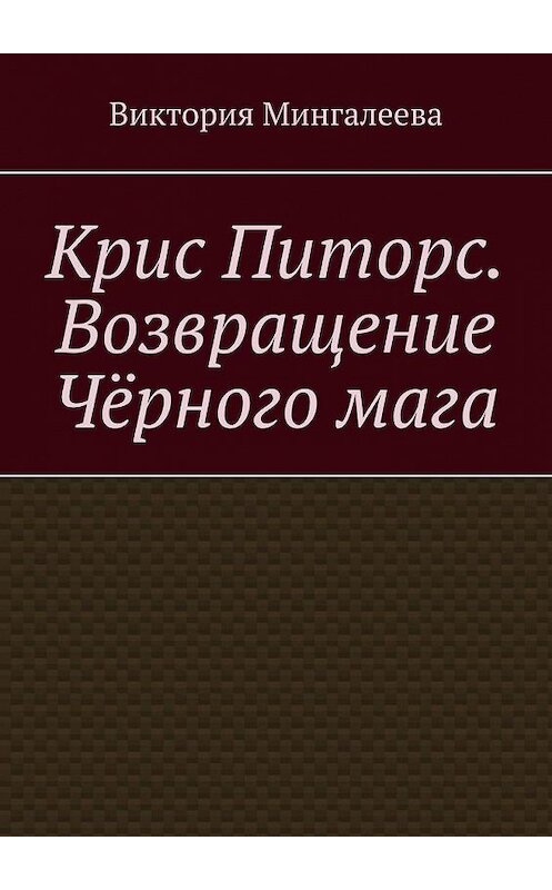 Обложка книги «Крис Питорс. Возвращение чёрного мага» автора Виктории Мингалеевы. ISBN 9785005186294.